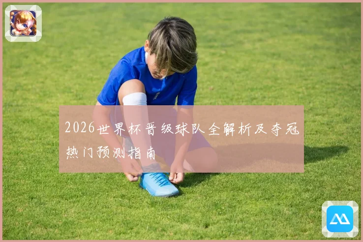 2026世界杯晋级球队全解析及夺冠热门预测指南
