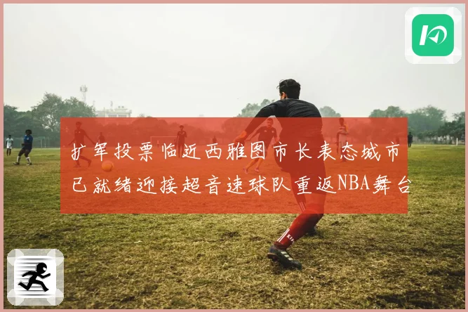 扩军投票临近西雅图市长表态城市已就绪迎接超音速球队重返NBA舞台