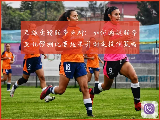 足球竞猜赔率分析：如何通过赔率变化预测比赛结果并制定投注策略