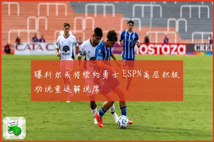 曝科尔或将续约勇士 ESPN高层积极劝说重返解说席