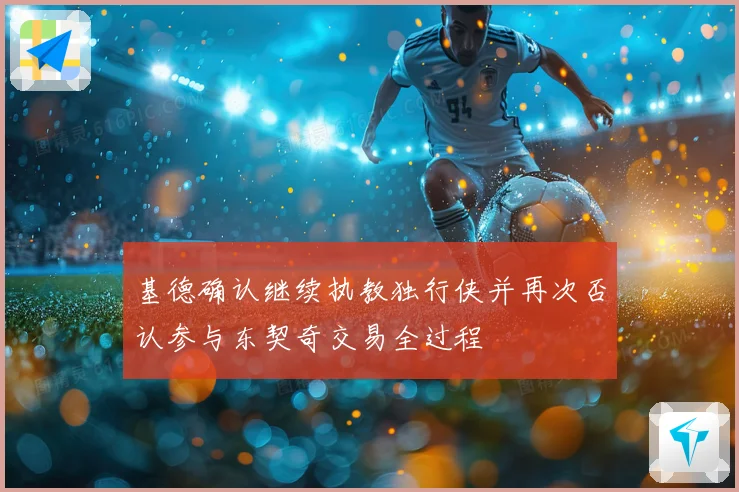 基德确认继续执教独行侠并再次否认参与东契奇交易全过程