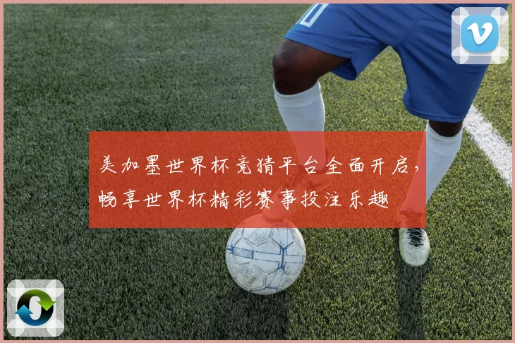 美加墨世界杯竞猜平台全面开启，畅享世界杯精彩赛事投注乐趣