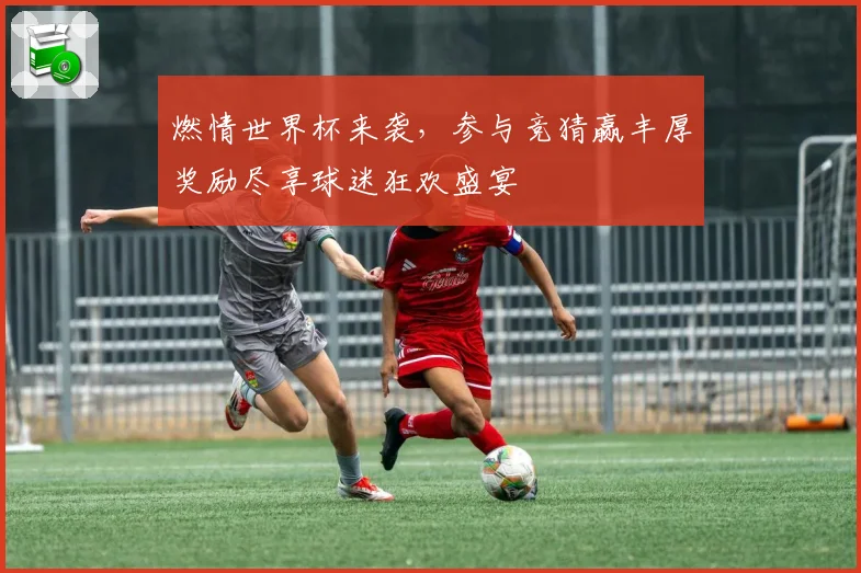 燃情世界杯来袭，参与竞猜赢丰厚奖励尽享球迷狂欢盛宴