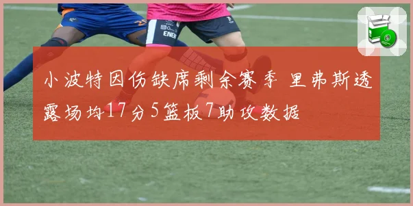 小波特因伤缺席剩余赛季 里弗斯透露场均17分5篮板7助攻数据