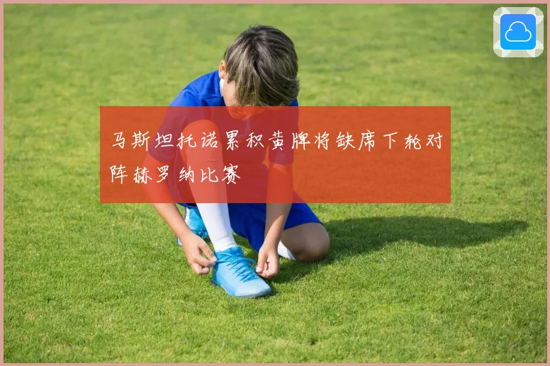 马斯坦托诺累积黄牌将缺席下轮对阵赫罗纳比赛