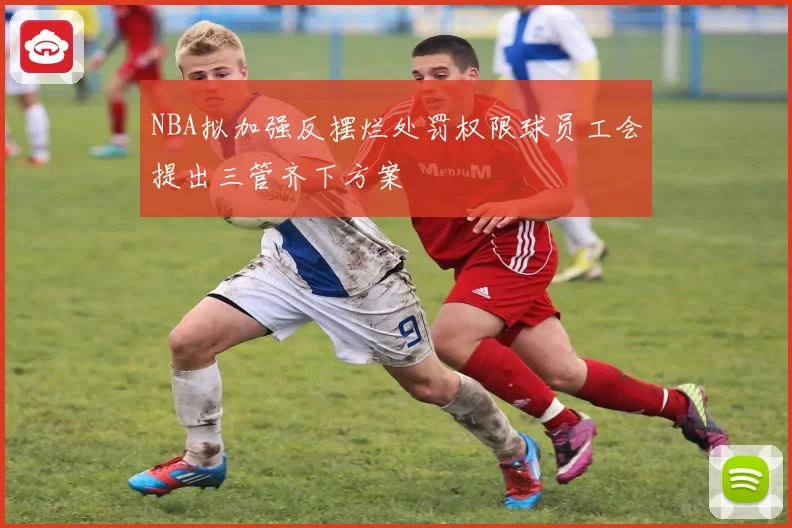 NBA拟加强反摆烂处罚权限球员工会提出三管齐下方案