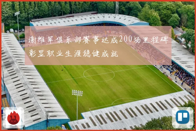 谢维军俱乐部赛事达成200场里程碑彰显职业生涯稳健成就