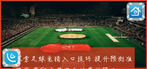 探索足球竞猜入口技巧 提升预测准确率 赢取丰厚奖金的最佳策略