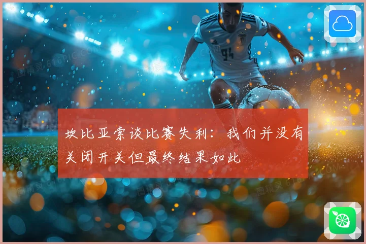 坎比亚索谈比赛失利：我们并没有关闭开关但最终结果如此