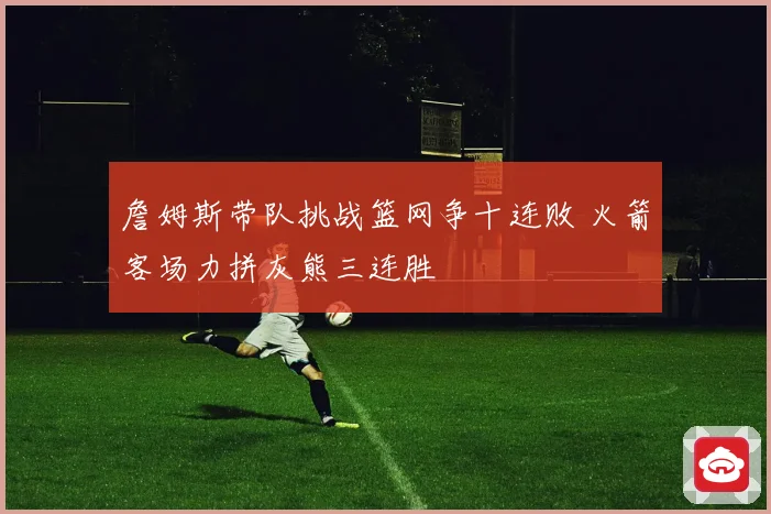 詹姆斯带队挑战篮网争十连败 火箭客场力拼灰熊三连胜