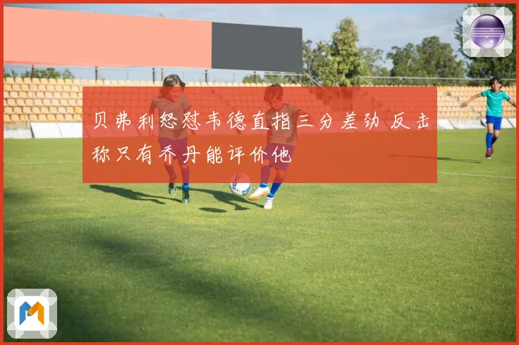贝弗利怒怼韦德直指三分差劲 反击称只有乔丹能评价他