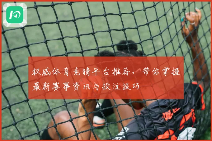 权威体育竞猜平台推荐，带你掌握最新赛事资讯与投注技巧