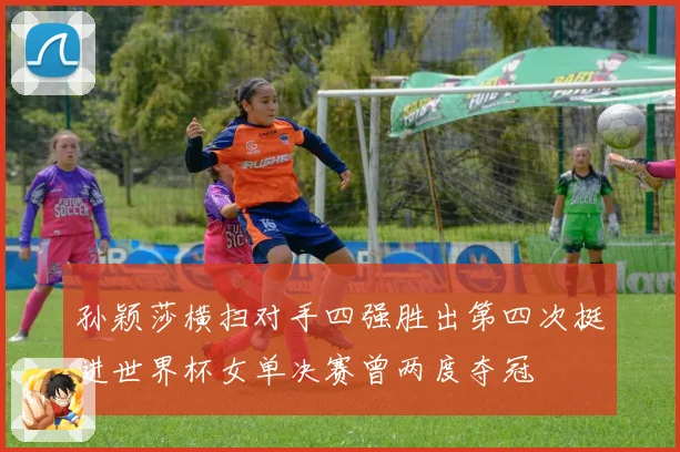 孙颖莎横扫对手四强胜出第四次挺进世界杯女单决赛曾两度夺冠