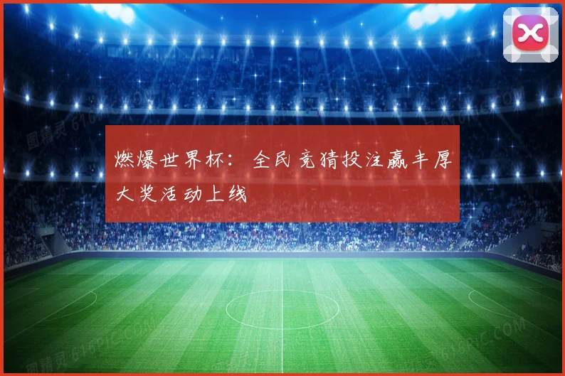 燃爆世界杯：全民竞猜投注赢丰厚大奖活动上线