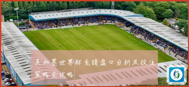 美加墨世界杯竞猜盘口分析及投注策略全攻略