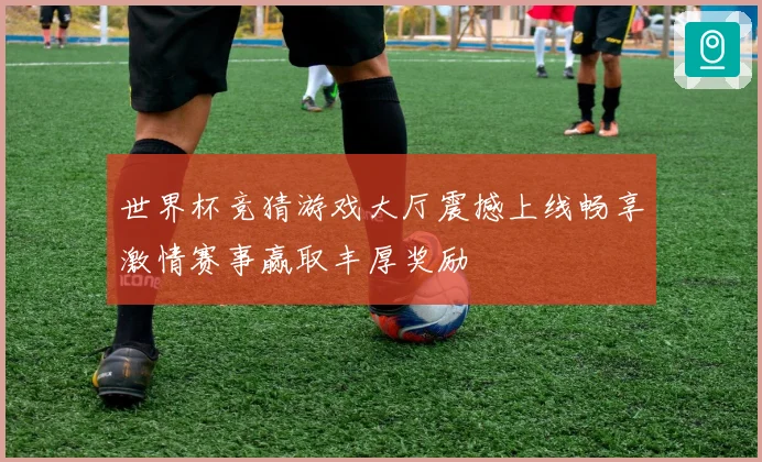 世界杯竞猜游戏大厅震撼上线畅享激情赛事赢取丰厚奖励