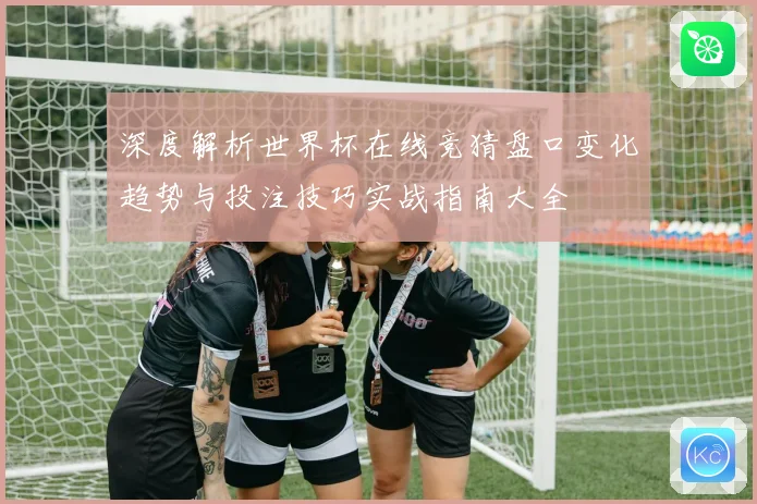 深度解析世界杯在线竞猜盘口变化趋势与投注技巧实战指南大全